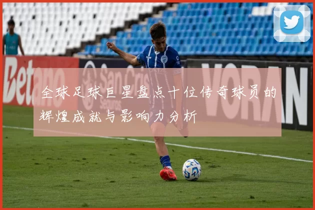 全球足球巨星盘点十位传奇球员的辉煌成就与影响力分析