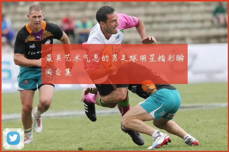 最具艺术气息的男足球明星精彩瞬间合集