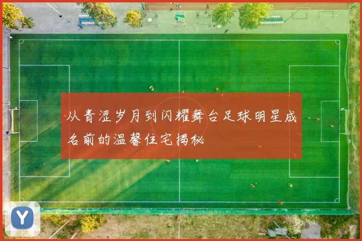 从青涩岁月到闪耀舞台足球明星成名前的温馨住宅揭秘