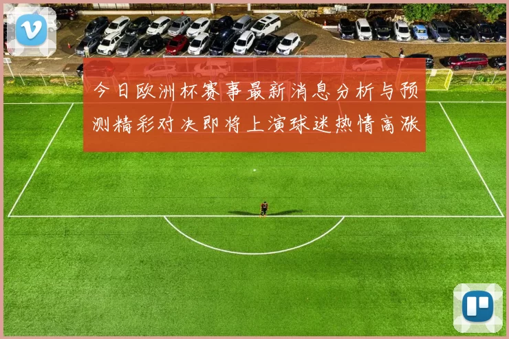今日欧洲杯赛事最新消息分析与预测精彩对决即将上演球迷热情高涨