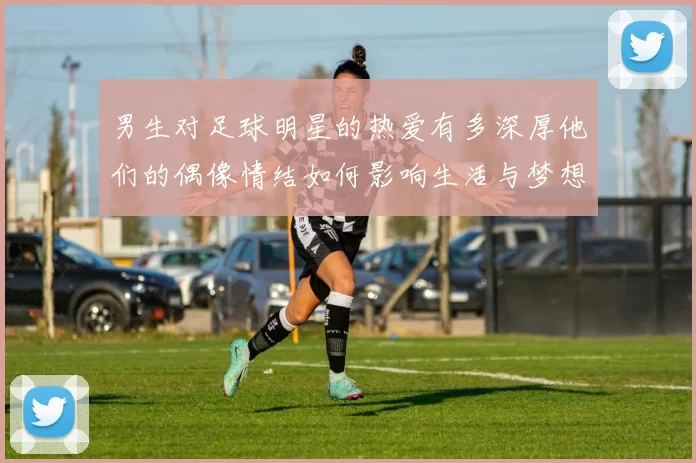 男生对足球明星的热爱有多深厚他们的偶像情结如何影响生活与梦想