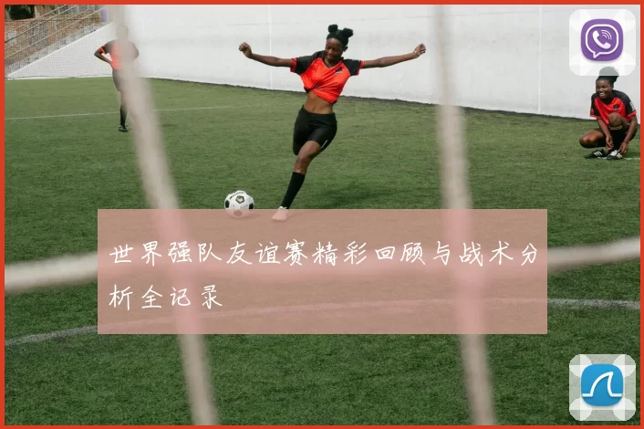 世界强队友谊赛精彩回顾与战术分析全记录