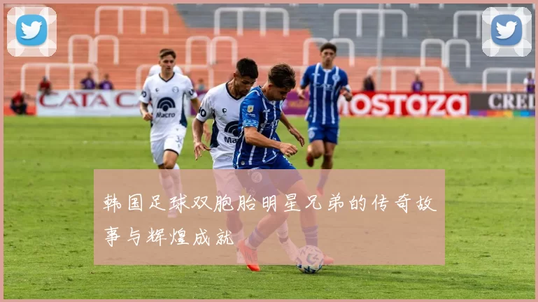 韩国足球双胞胎明星兄弟的传奇故事与辉煌成就