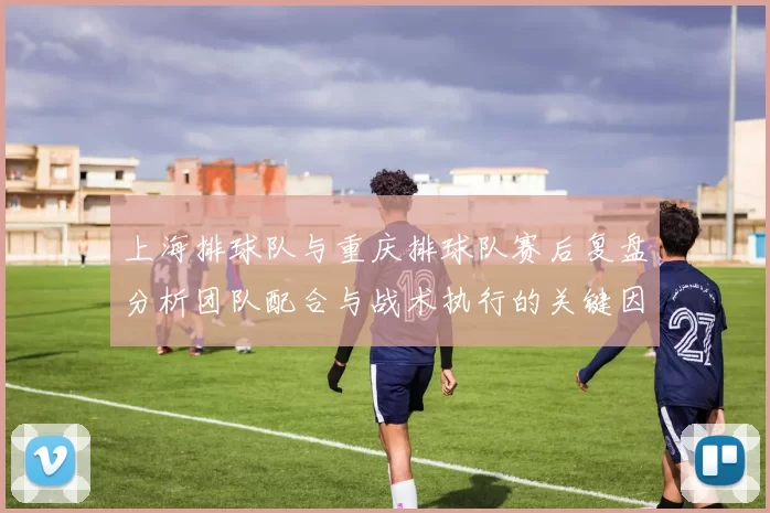 上海排球队与重庆排球队赛后复盘分析团队配合与战术执行的关键因素