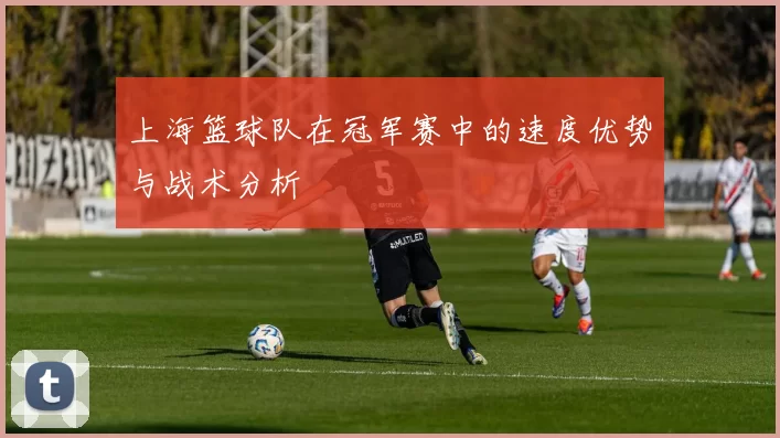 上海篮球队在冠军赛中的速度优势与战术分析