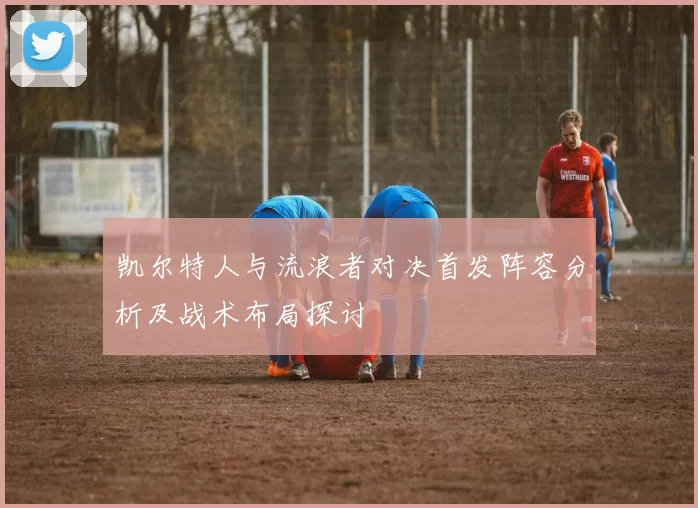 凯尔特人与流浪者对决首发阵容分析及战术布局探讨
