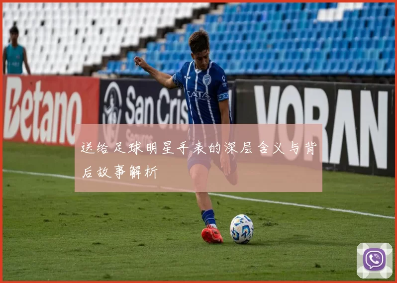 送给足球明星手表的深层含义与背后故事解析