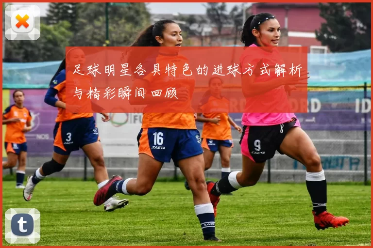 足球明星各具特色的进球方式解析与精彩瞬间回顾