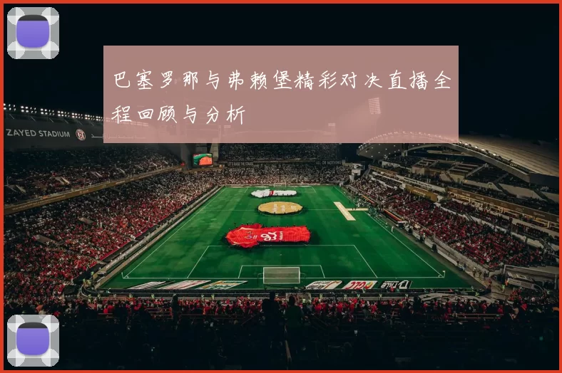 巴塞罗那与弗赖堡精彩对决直播全程回顾与分析