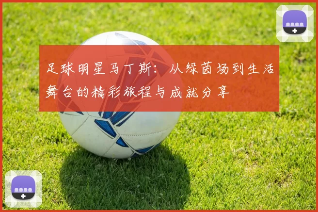 足球明星马丁斯：从绿茵场到生活舞台的精彩旅程与成就分享