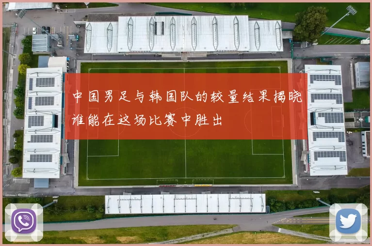 中国男足与韩国队的较量结果揭晓谁能在这场比赛中胜出