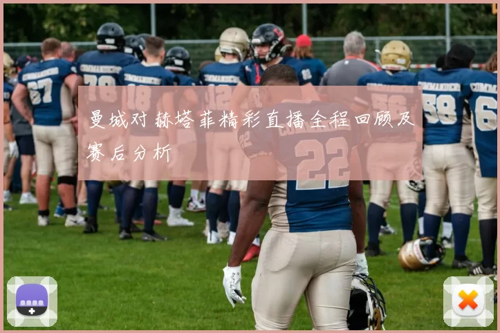 曼城对赫塔菲精彩直播全程回顾及赛后分析