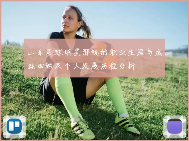 山东足球明星邢锐的职业生涯与成就回顾及个人发展历程分析