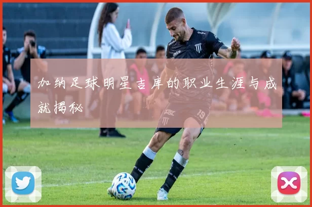 加纳足球明星吉库的职业生涯与成就揭秘