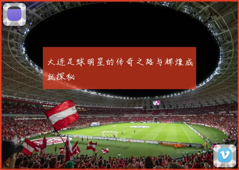 大连足球明星的传奇之路与辉煌成就探秘