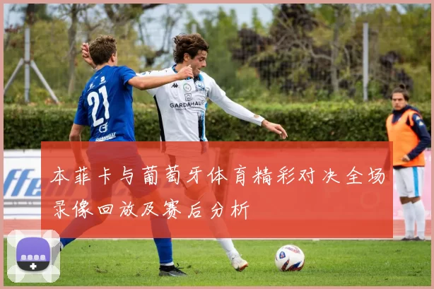 本菲卡与葡萄牙体育精彩对决全场录像回放及赛后分析