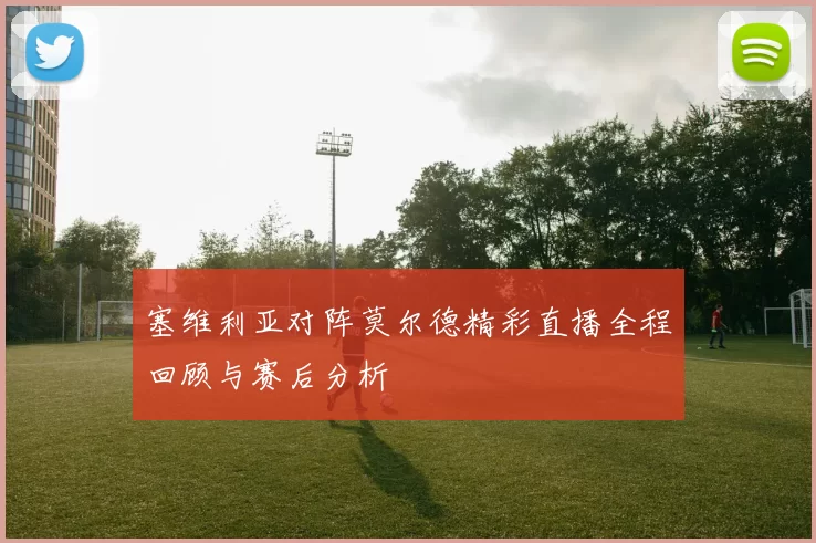塞维利亚对阵莫尔德精彩直播全程回顾与赛后分析