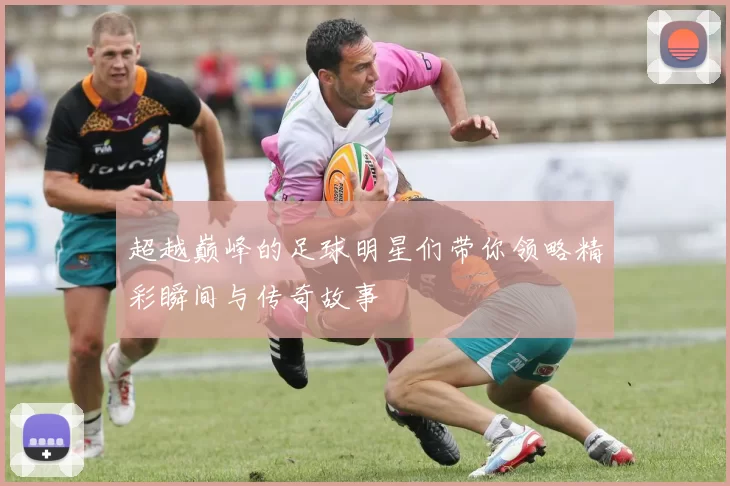超越巅峰的足球明星们带你领略精彩瞬间与传奇故事