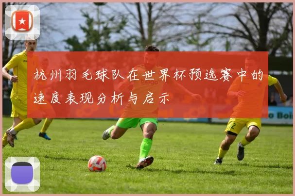 杭州羽毛球队在世界杯预选赛中的速度表现分析与启示
