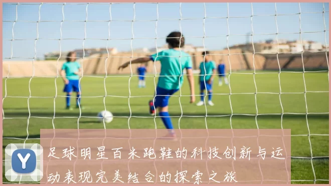 足球明星百米跑鞋的科技创新与运动表现完美结合的探索之旅