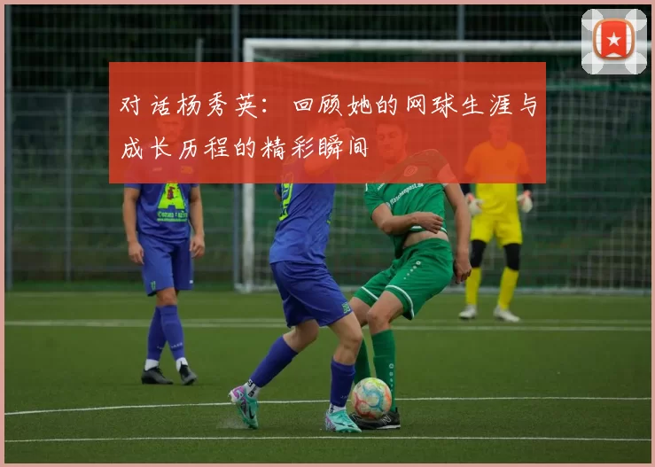 对话杨秀英：回顾她的网球生涯与成长历程的精彩瞬间
