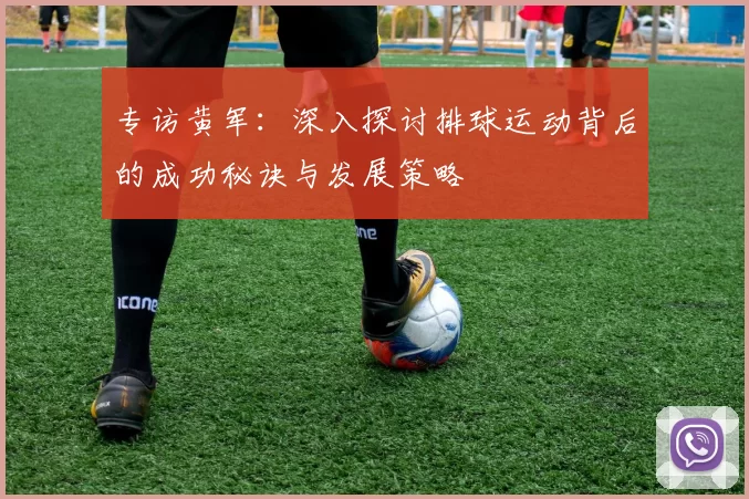 专访黄军：深入探讨排球运动背后的成功秘诀与发展策略