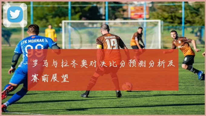 罗马与拉齐奥对决比分预测分析及赛前展望