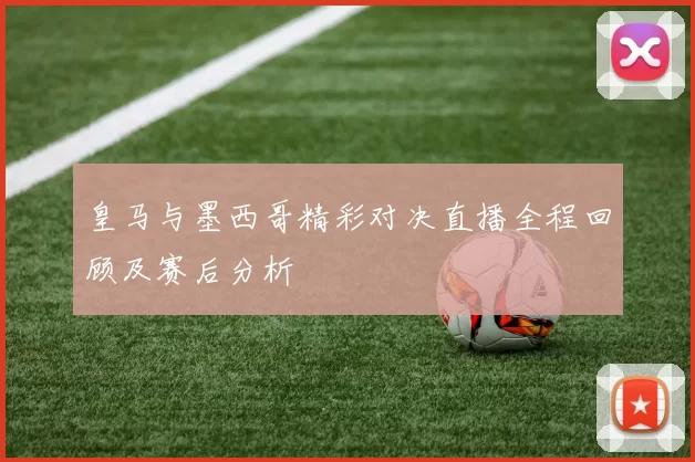 皇马与墨西哥精彩对决直播全程回顾及赛后分析