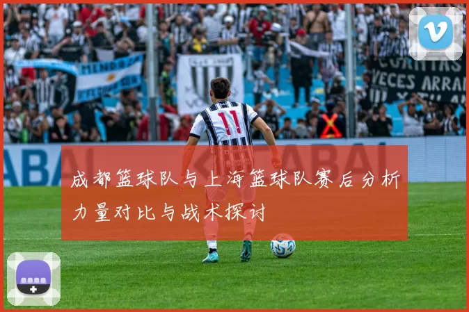 成都篮球队与上海篮球队赛后分析力量对比与战术探讨