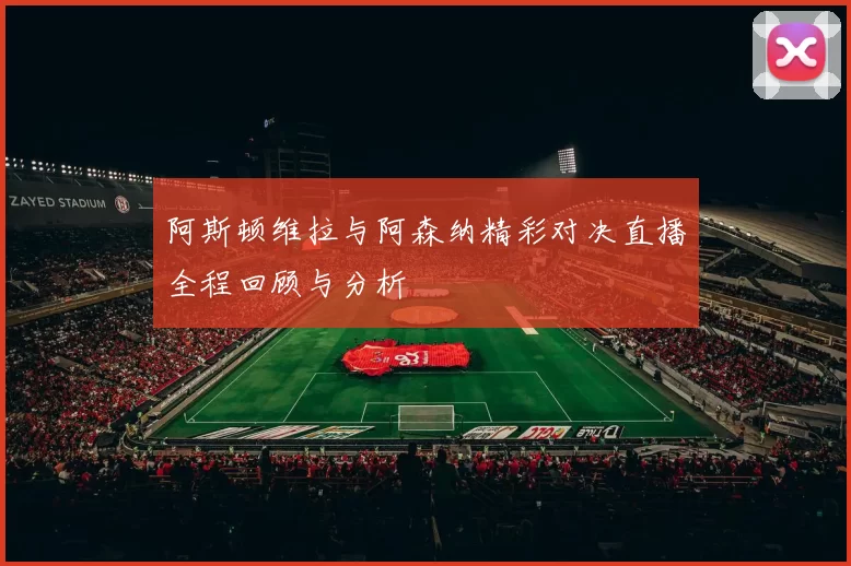 阿斯顿维拉与阿森纳精彩对决直播全程回顾与分析