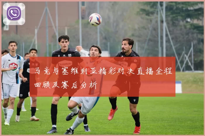 马竞与塞维利亚精彩对决直播全程回顾及赛后分析
