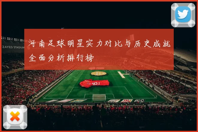 河南足球明星实力对比与历史成就全面分析排行榜