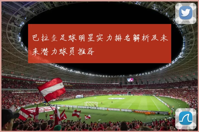 巴拉圭足球明星实力排名解析及未来潜力球员推荐