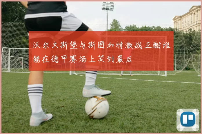 沃尔夫斯堡与斯图加特激战正酣谁能在德甲赛场上笑到最后