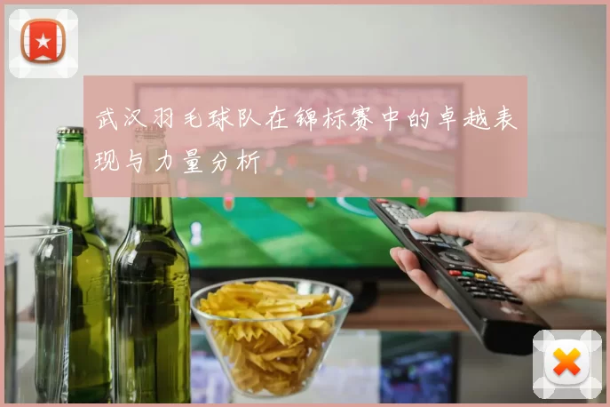 武汉羽毛球队在锦标赛中的卓越表现与力量分析