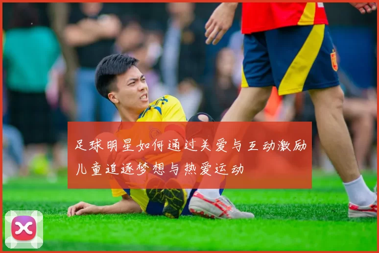 足球明星如何通过关爱与互动激励儿童追逐梦想与热爱运动