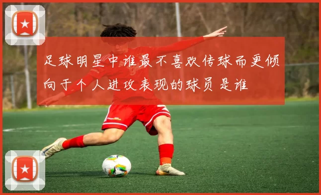 足球明星中谁最不喜欢传球而更倾向于个人进攻表现的球员是谁