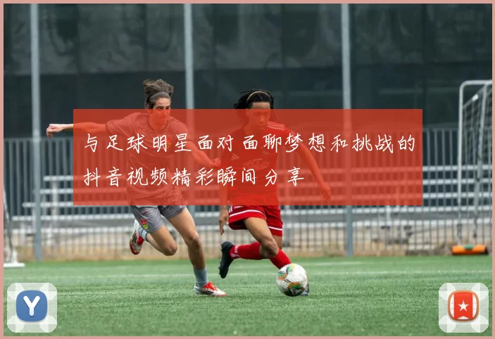 与足球明星面对面聊梦想和挑战的抖音视频精彩瞬间分享