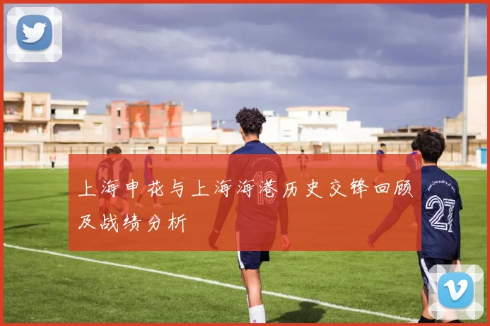 上海申花与上海海港历史交锋回顾及战绩分析
