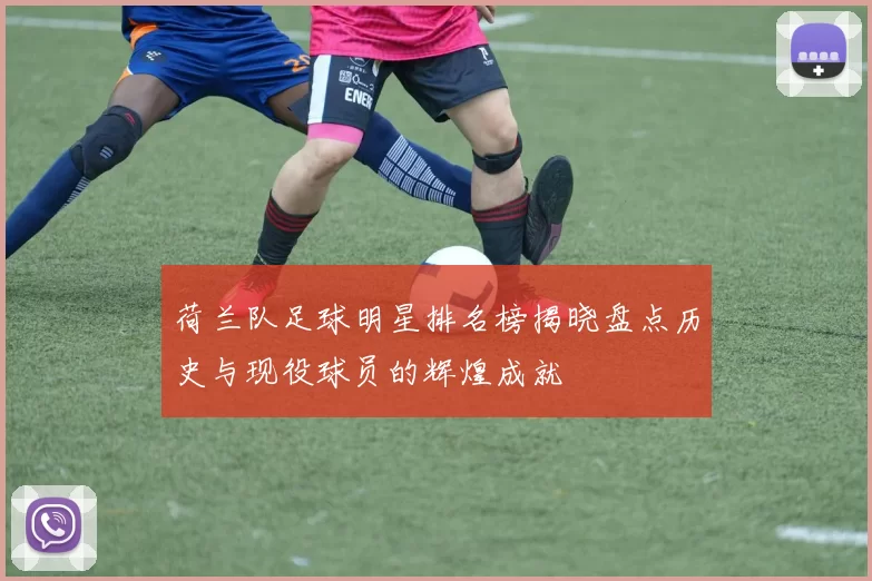 荷兰队足球明星排名榜揭晓盘点历史与现役球员的辉煌成就