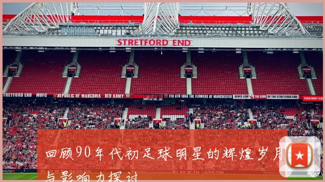 回顾90年代初足球明星的辉煌岁月与影响力探讨