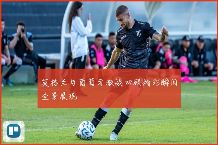 英格兰与葡萄牙激战回顾精彩瞬间全景展现