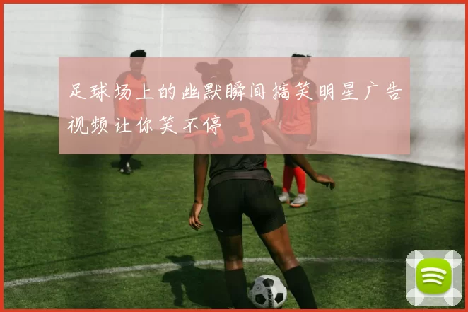 足球场上的幽默瞬间搞笑明星广告视频让你笑不停