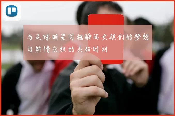 与足球明星同框瞬间女孩们的梦想与热情交织的美好时刻