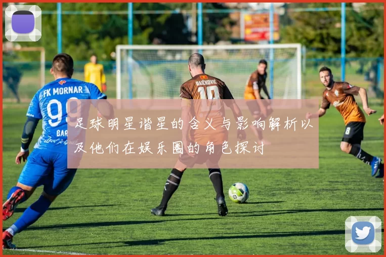足球明星谐星的含义与影响解析以及他们在娱乐圈的角色探讨