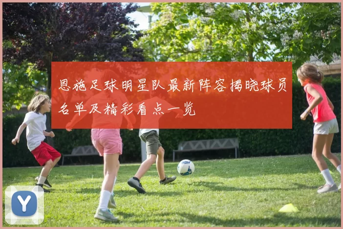 恩施足球明星队最新阵容揭晓球员名单及精彩看点一览