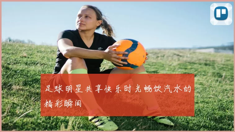 足球明星共享快乐时光畅饮汽水的精彩瞬间