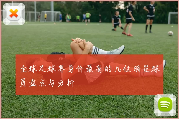 全球足球界身价最高的几位明星球员盘点与分析