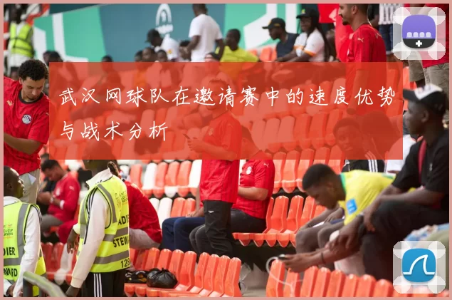 武汉网球队在邀请赛中的速度优势与战术分析