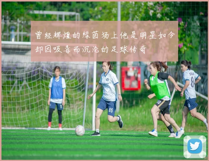 曾经辉煌的绿茵场上他是明星如今却因吸毒而沉沦的足球传奇